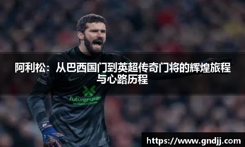 阿利松：从巴西国门到英超传奇门将的辉煌旅程与心路历程