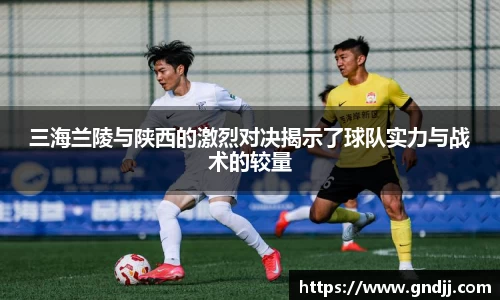 三海兰陵与陕西的激烈对决揭示了球队实力与战术的较量
