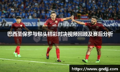 巴西圣保罗与包头精彩对决视频回顾及赛后分析